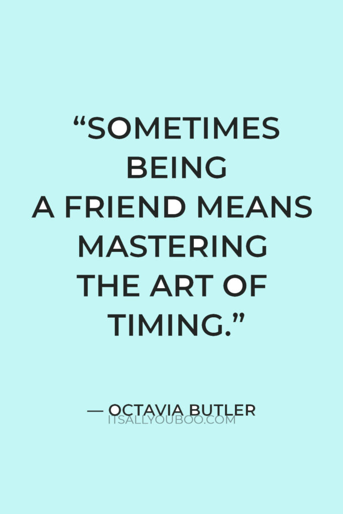 “Sometimes being a friend means mastering the art of timing. There is a time for silence. A time to let go.” — Octavia Butler