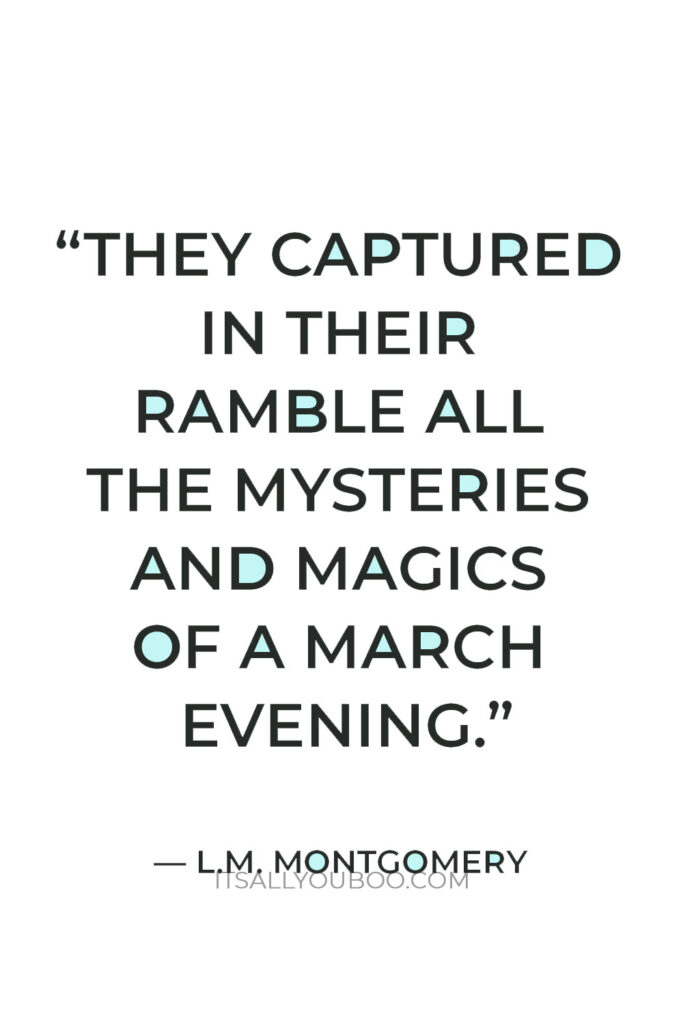 “They captured in their ramble all the mysteries and magics of a March evening.” — L.M. Montgomery