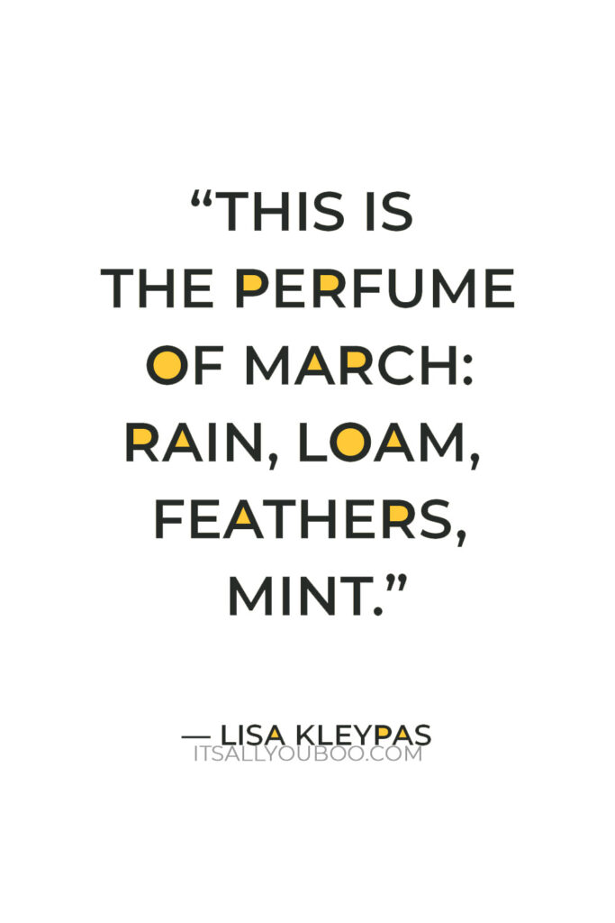 “This is the perfume of March: rain, loam, feathers, mint.” — Lisa Kleypas