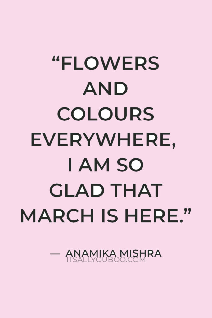 “Flowers and colours everywhere, I am so glad that March is here.” — Anamika Mishra
