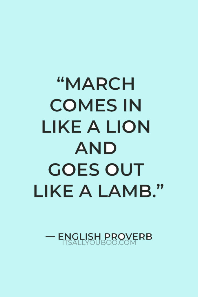 “March comes in like a lion and goes out like a lamb.” — English Proverb