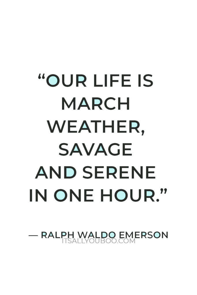 “Our life is March weather, savage and serene in one hour.” — Ralph Waldo Emerson