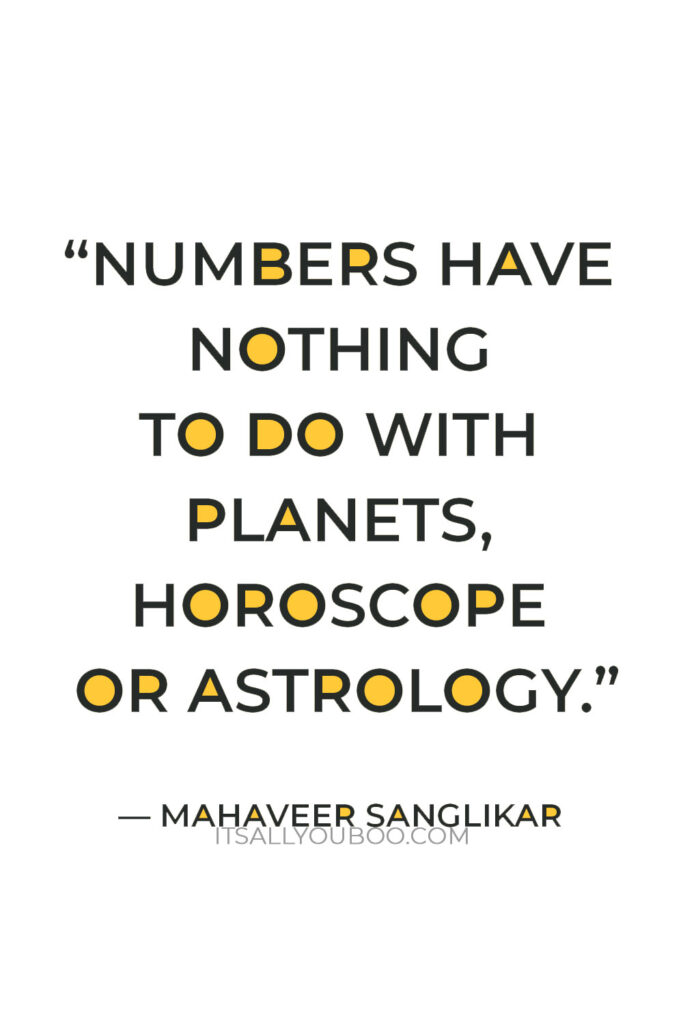 “Numbers have nothing to do with planets, horoscope or astrology. If you want to learn numerology in true sense, do not mix numerology with astrological concepts.” — Mahaveer Sanglikar